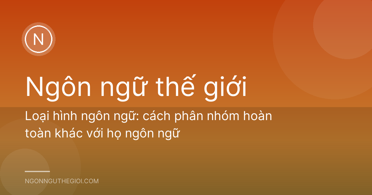 Loại hình ngôn ngữ: cách phân nhóm hoàn toàn khác với họ ngôn ngữ