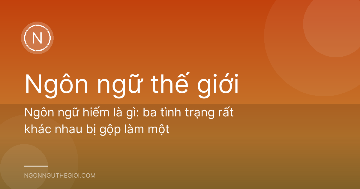 Ngôn ngữ hiếm là gì: ba tình trạng rất khác nhau bị gộp làm một